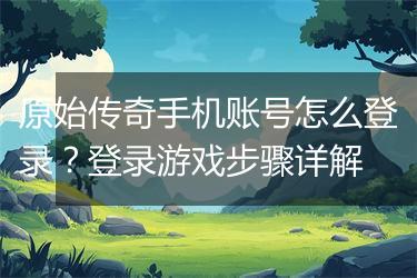 原始传奇手机账号怎么登录？登录游戏步骤详解