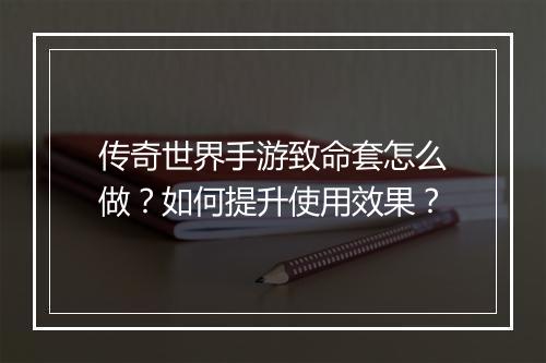 传奇世界手游致命套怎么做？如何提升使用效果？