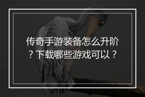 传奇手游装备怎么升阶？下载哪些游戏可以？