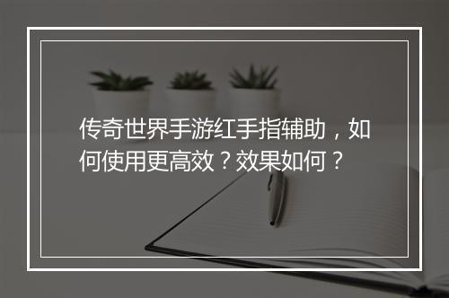 传奇世界手游红手指辅助,如何使用更高效?效果如何?