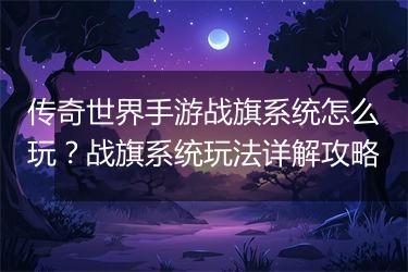 传奇世界手游战旗系统怎么玩？战旗系统玩法详解攻略