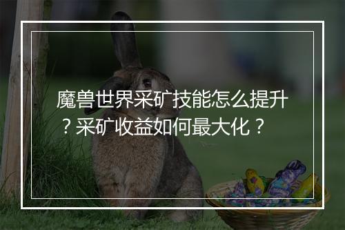 魔兽世界采矿技能怎么提升？采矿收益如何最大化？