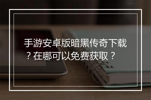 手游安卓版暗黑传奇下载？在哪可以免费获取？