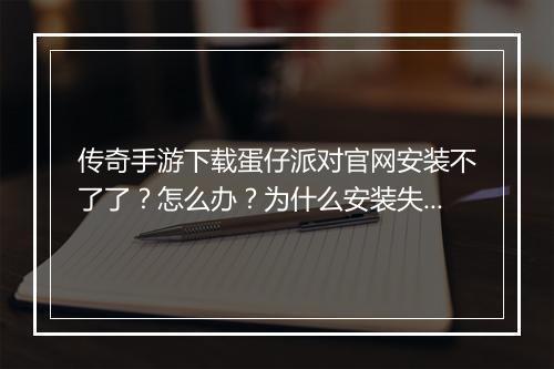 传奇手游下载蛋仔派对官网安装不了了?怎么办?为什么安装失败?