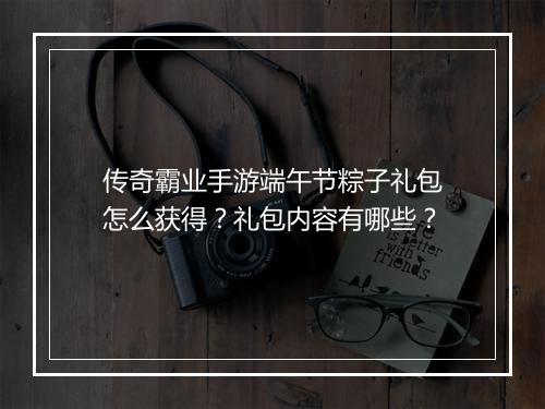 传奇霸业手游端午节粽子礼包怎么获得？礼包内容有哪些？