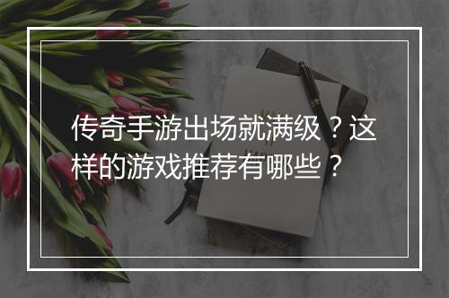 传奇手游出场就满级？这样的游戏推荐有哪些？