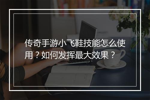 传奇手游小飞鞋技能怎么使用？如何发挥最大效果？