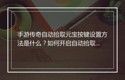 手游传奇自动拾取元宝按键设置方法是什么？如何开启自动拾取功能？