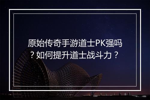 原始传奇手游道士PK强吗？如何提升道士战斗力？