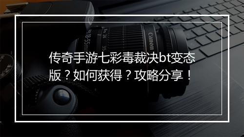 传奇手游七彩毒裁决bt变态版？如何获得？攻略分享！