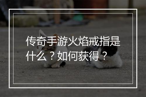 传奇手游火焰戒指是什么？如何获得？