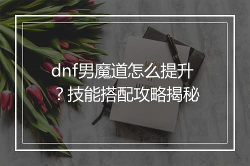 dnf男魔道怎么提升？技能搭配攻略揭秘