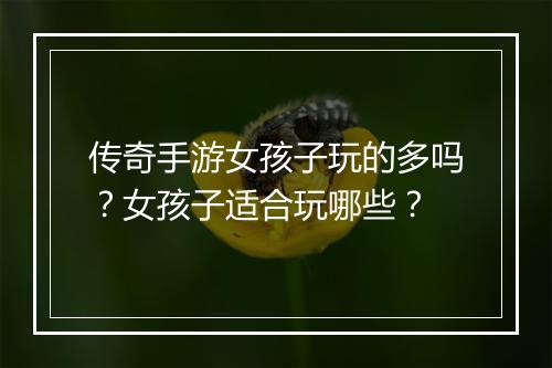 传奇手游女孩子玩的多吗？女孩子适合玩哪些？