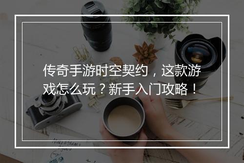 传奇手游时空契约，这款游戏怎么玩？新手入门攻略！