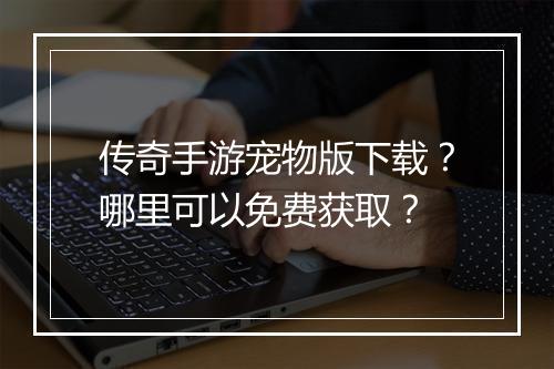 传奇手游宠物版下载？哪里可以免费获取？