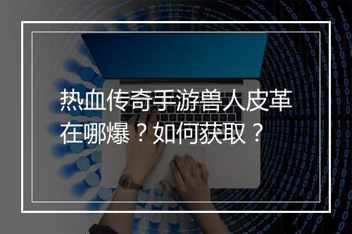 热血传奇手游兽人皮革在哪爆？如何获取？