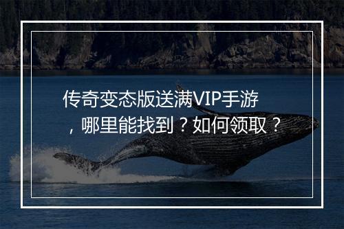 传奇变态版送满VIP手游，哪里能找到？如何领取？