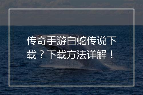 传奇手游白蛇传说下载？下载方法详解！