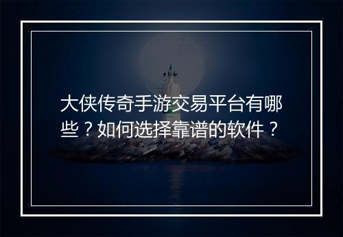 大侠传奇手游交易平台有哪些？如何选择靠谱的软件？