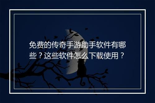 免费的传奇手游助手软件有哪些？这些软件怎么下载使用？