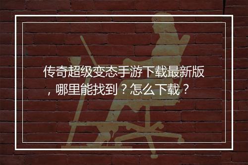 传奇超级变态手游下载最新版，哪里能找到？怎么下载？