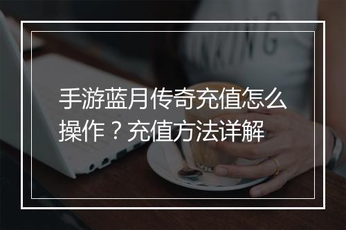 手游蓝月传奇充值怎么操作？充值方法详解