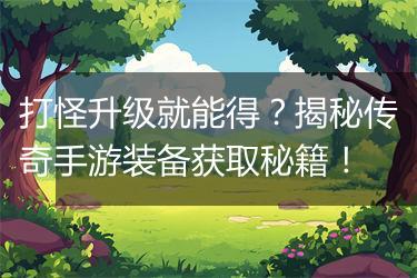 打怪升级就能得？揭秘传奇手游装备获取秘籍！