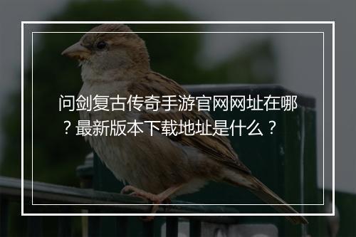 问剑复古传奇手游官网网址在哪？最新版本下载地址是什么？