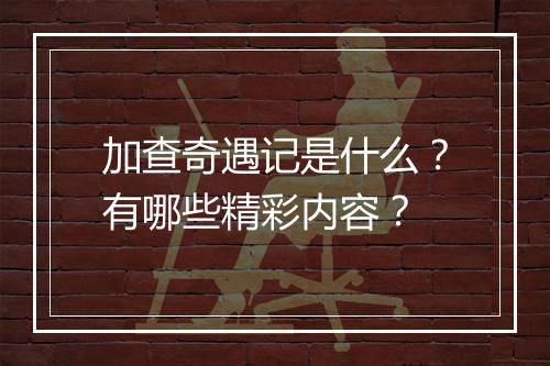 加查奇遇记是什么？有哪些精彩内容？