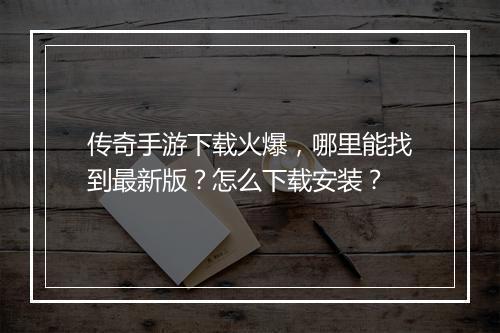 传奇手游下载火爆，哪里能找到最新版？怎么下载安装？