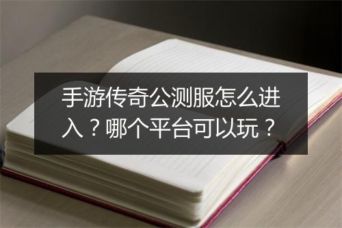 手游传奇公测服怎么进入?哪个平台可以玩?