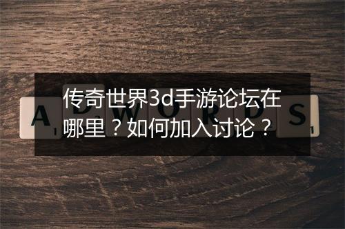 传奇世界3d手游论坛在哪里？如何加入讨论？
