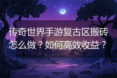 传奇世界手游复古区搬砖怎么做？如何高效收益？