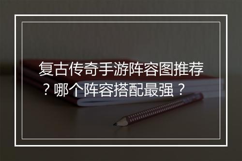 复古传奇手游阵容图推荐？哪个阵容搭配最强？