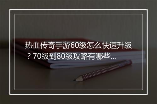 热血传奇手游60级怎么快速升级？70级到80级攻略有哪些？
