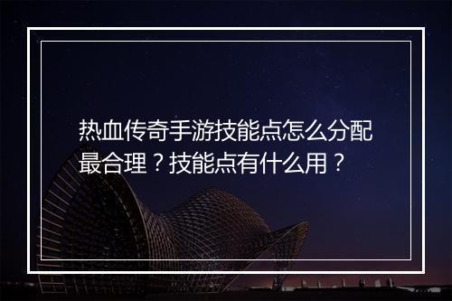 热血传奇手游技能点怎么分配最合理？技能点有什么用？