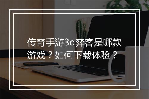 传奇手游3d弈客是哪款游戏？如何下载体验？