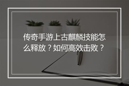 传奇手游上古麒麟技能怎么释放？如何高效击败？