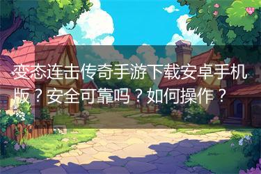 变态连击传奇手游下载安卓手机版？安全可靠吗？如何操作？