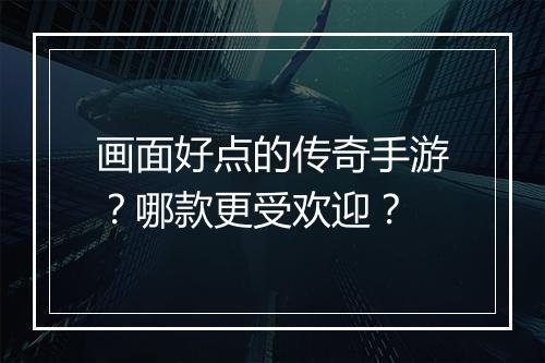 画面好点的传奇手游？哪款更受欢迎？