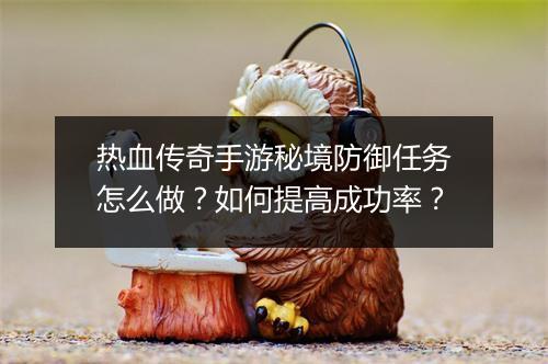 热血传奇手游秘境防御任务怎么做？如何提高成功率？