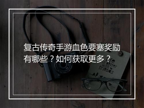 复古传奇手游血色要塞奖励有哪些？如何获取更多？