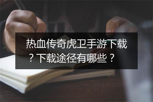 热血传奇虎卫手游下载？下载途径有哪些？