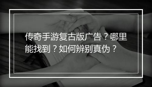 传奇手游复古版广告？哪里能找到？如何辨别真伪？
