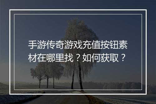 手游传奇游戏充值按钮素材在哪里找？如何获取？