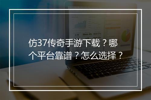 仿37传奇手游下载？哪个平台靠谱？怎么选择？