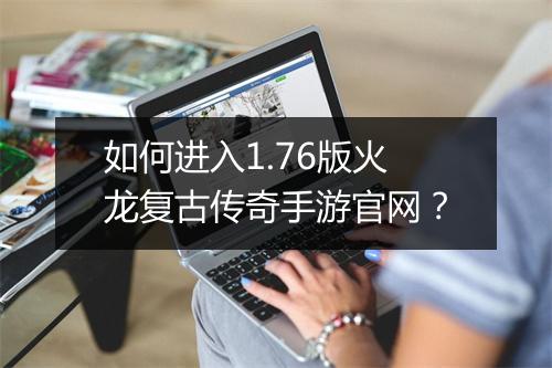 如何进入1.76版火龙复古传奇手游官网？