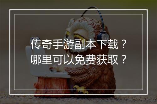 传奇手游副本下载？哪里可以免费获取？