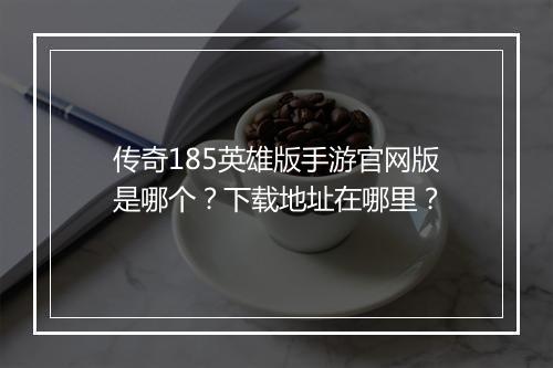 传奇185英雄版手游官网版是哪个？下载地址在哪里？