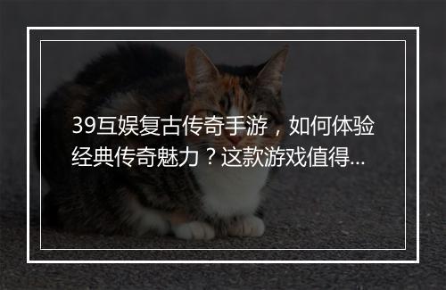 39互娱复古传奇手游，如何体验经典传奇魅力？这款游戏值得玩吗？